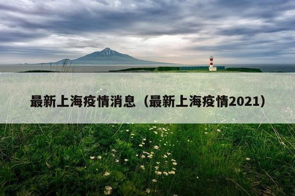 最新上海疫情消息（最新上海疫情2021）