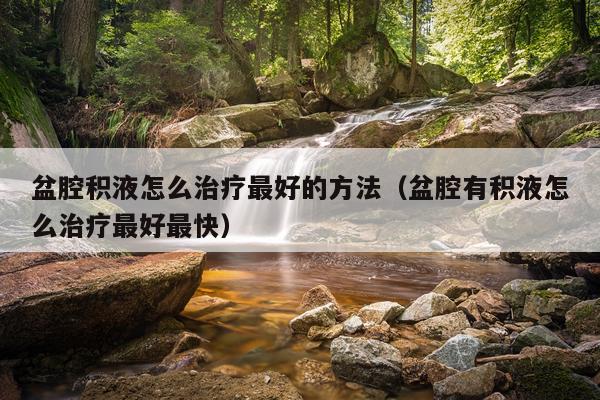 盆腔积液怎么治疗最好的方法（盆腔有积液怎么治疗最好最快）