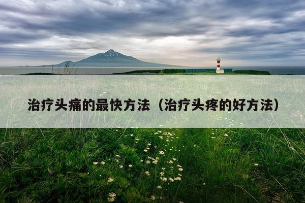 治疗头痛的最快方法(治疗头疼的好方法)