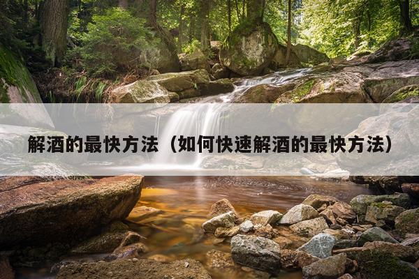 解酒的最快方法(如何快速解酒的最快方法)