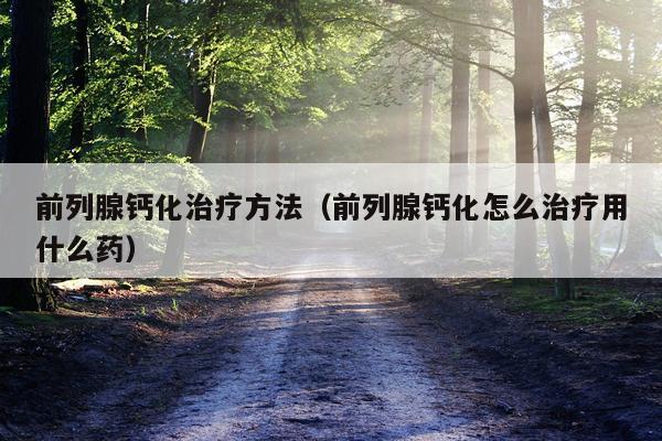 前列腺钙化治疗方法(前列腺钙化怎么治疗用什么药)