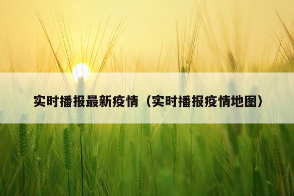 实时播报最新疫情(实时播报疫情地图)