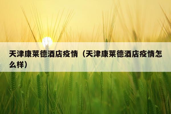 天津康莱德酒店疫情(天津康莱德酒店疫情怎么样)