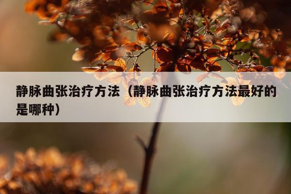 静脉曲张治疗方法(静脉曲张治疗方法最好的是哪种)