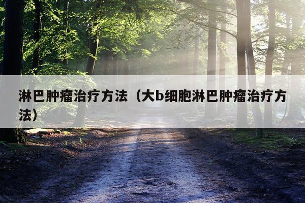 淋巴肿瘤治疗方法(大b细胞淋巴肿瘤治疗方法)