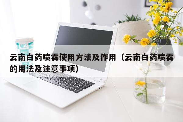 云南白药喷雾使用方法及作用（云南白药喷雾的用法及注意事项）
