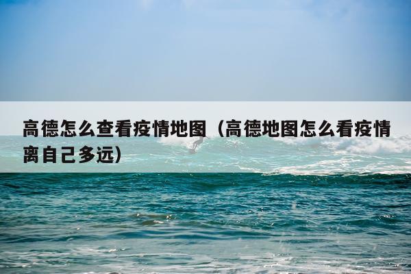 高德怎么查看疫情地图（高德地图怎么看疫情离自己多远）
