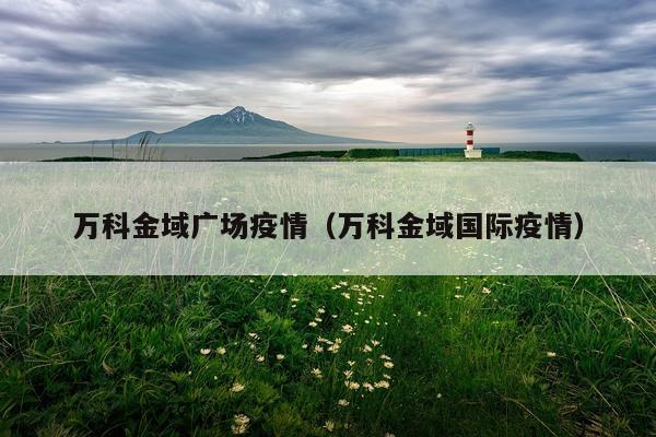 万科金域广场疫情（万科金域国际疫情）