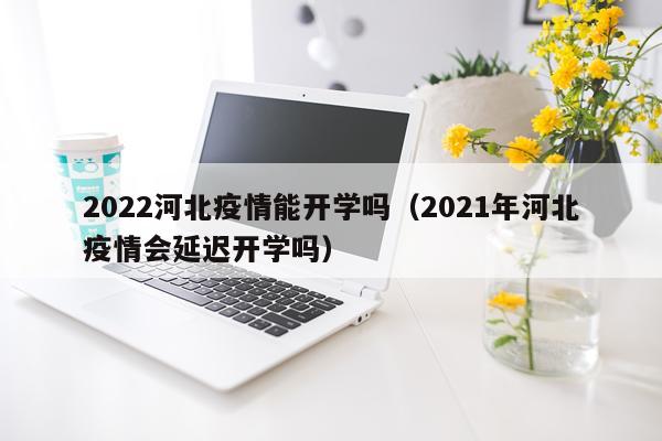 2022河北疫情能开学吗(2021年河北疫情会延迟开学吗)