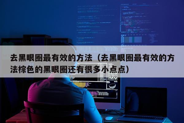 去黑眼圈最有效的方法（去黑眼圈最有效的方法棕色的黑眼圈还有很多小点点）