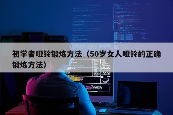 初学者哑铃锻炼方法（50岁女人哑铃的正确锻炼方法）