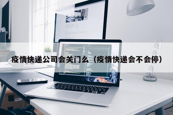 疫情快递公司会关门么(疫情快递会不会停)