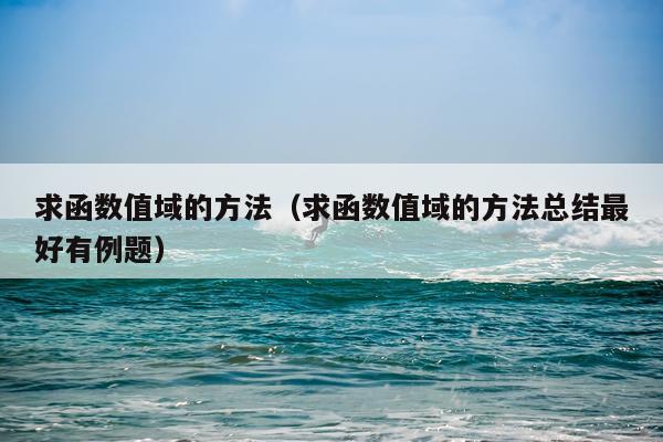 求函数值域的方法(求函数值域的方法总结最好有例题)