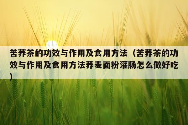 苦荞茶的功效与作用及食用方法(苦荞茶的功效与作用及食用方法荞麦面粉灌肠怎么做好吃)
