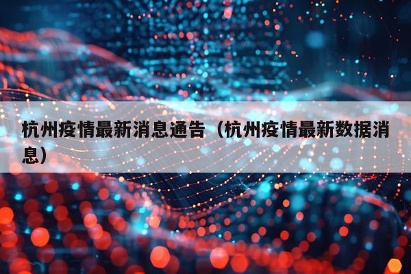 杭州疫情最新消息通告（杭州疫情最新数据消息）