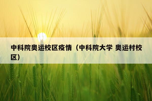 中科院奥运校区疫情(中科院大学 奥运村校区)