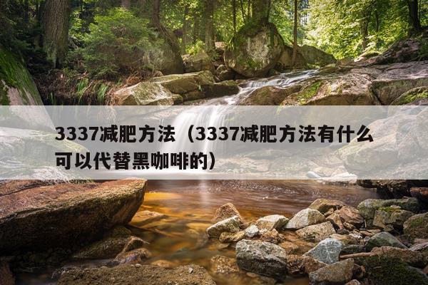 3337减肥方法(3337减肥方法有什么可以代替黑咖啡的)