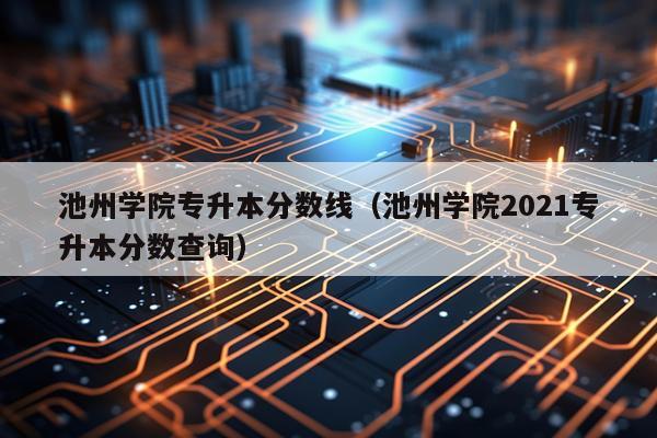 池州学院专升本分数线（池州学院2021专升本分数查询）